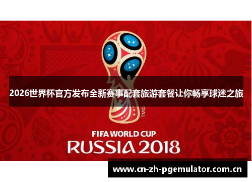 2026世界杯官方发布全新赛事配套旅游套餐让你畅享球迷之旅 2026世界杯官方发布全新赛事配套旅游套餐让你畅享球迷之旅