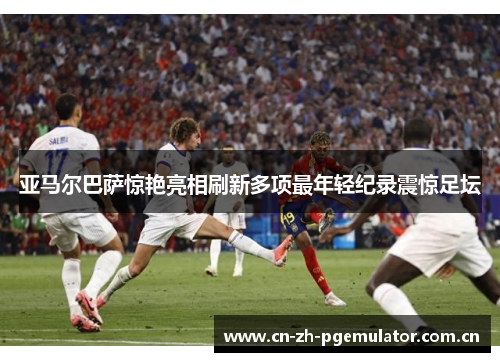 亚马尔巴萨惊艳亮相刷新多项最年轻纪录震惊足坛 亚马尔巴萨惊艳亮相刷新多项最年轻纪录震惊足坛