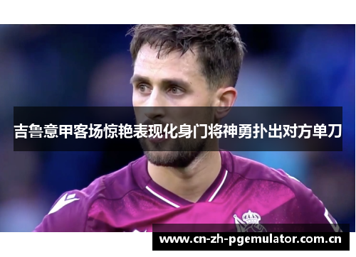 吉鲁意甲客场惊艳表现化身门将神勇扑出对方单刀 吉鲁意甲客场惊艳表现化身门将神勇扑出对方单刀