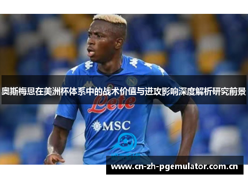 奥斯梅恩在美洲杯体系中的战术价值与进攻影响深度解析研究前景 奥斯梅恩在美洲杯体系中的战术价值与进攻影响深度解析研究前景