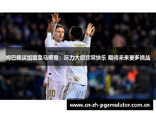 姆巴佩谈加盟皇马感受:压力大但非常快乐 期待未来更多挑战 姆巴佩谈加盟皇马感受:压力大但非常快乐 期待未来更多挑战