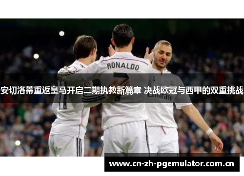 安切洛蒂重返皇马开启二期执教新篇章 决战欧冠与西甲的双重挑战 安切洛蒂重返皇马开启二期执教新篇章 决战欧冠与西甲的双重挑战