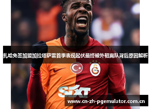 扎哈免签加盟加拉塔萨雷首季表现起伏最终被外租离队背后原因解析 扎哈免签加盟加拉塔萨雷首季表现起伏最终被外租离队背后原因解析