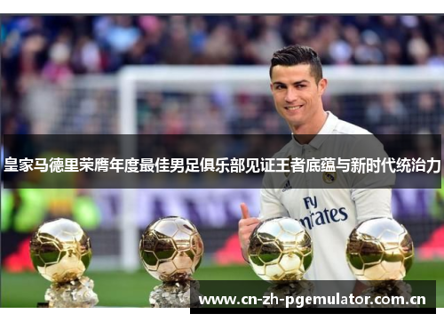 皇家马德里荣膺年度最佳男足俱乐部见证王者底蕴与新时代统治力 皇家马德里荣膺年度最佳男足俱乐部见证王者底蕴与新时代统治力
