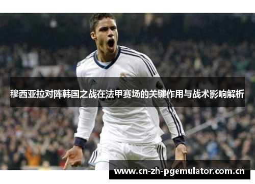 穆西亚拉对阵韩国之战在法甲赛场的关键作用与战术影响解析 穆西亚拉对阵韩国之战在法甲赛场的关键作用与战术影响解析