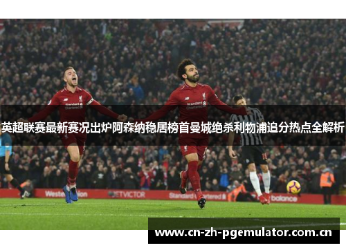 英超联赛最新赛况出炉阿森纳稳居榜首曼城绝杀利物浦追分热点全解析 英超联赛最新赛况出炉阿森纳稳居榜首曼城绝杀利物浦追分热点全解析