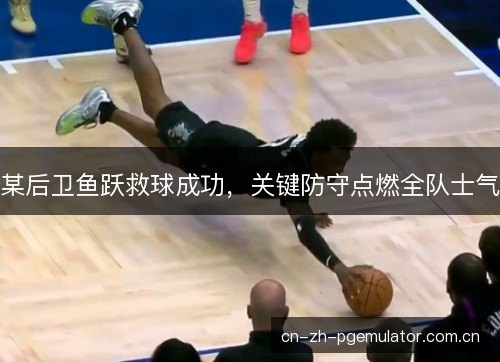 某后卫鱼跃救球成功，关键防守点燃全队士气