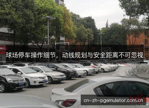 球场停车操作细节，动线规划与安全距离不可忽视